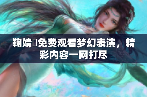 鞠婧祎免费观看梦幻表演，精彩内容一网打尽
