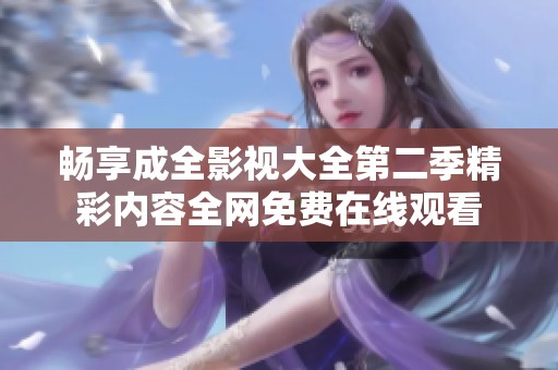 畅享成全影视大全第二季精彩内容全网免费在线观看