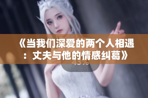 《当我们深爱的两个人相遇：丈夫与他的情感纠葛》