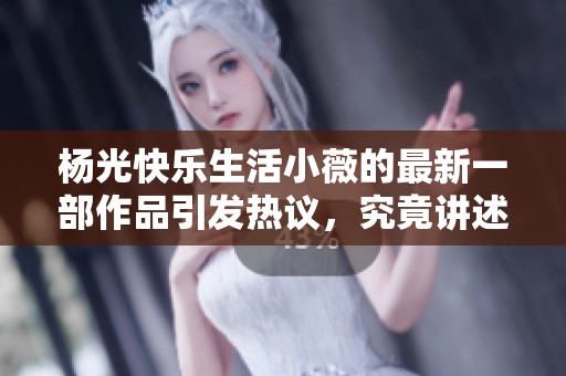 杨光快乐生活小薇的最新一部作品引发热议，究竟讲述了什么故事