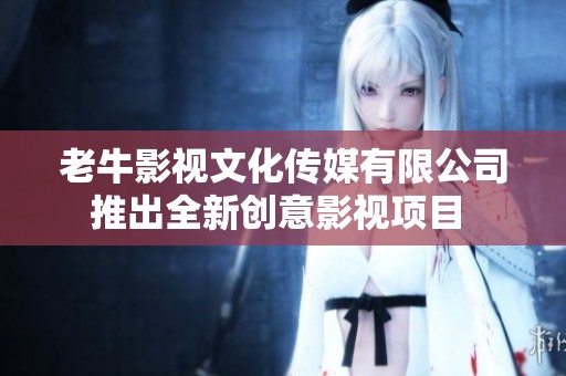 老牛影视文化传媒有限公司推出全新创意影视项目 