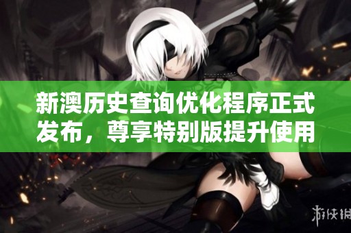 新澳历史查询优化程序正式发布，尊享特别版提升使用体验与效率