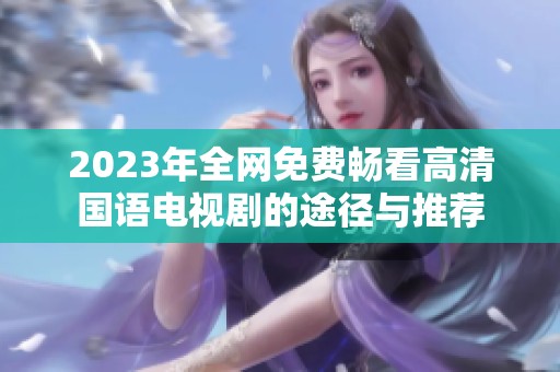 2023年全网免费畅看高清国语电视剧的途径与推荐