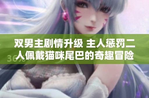 双男主剧情升级 主人惩罚二人佩戴猫咪尾巴的奇趣冒险