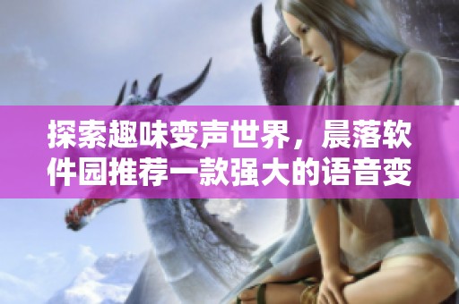 探索趣味变声世界，晨落软件园推荐一款强大的语音变声工具