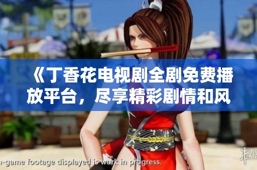 《丁香花电视剧全剧免费播放平台，尽享精彩剧情和风情》