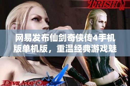 网易发布仙剑奇侠传4手机版单机版，重温经典游戏魅力