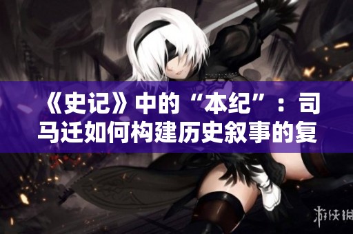 《史记》中的“本纪”：司马迁如何构建历史叙事的复杂网络