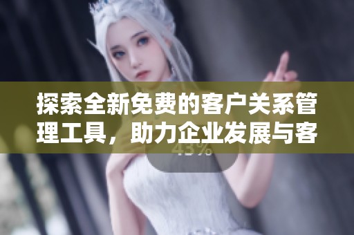 探索全新免费的客户关系管理工具，助力企业发展与客户维护