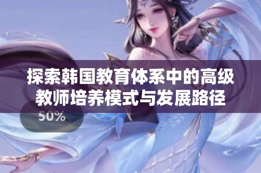 探索韩国教育体系中的高级教师培养模式与发展路径