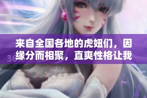 来自全国各地的虎妞们，因缘分而相聚，直爽性格让我们相知相伴