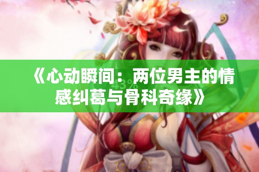 《心动瞬间：两位男主的情感纠葛与骨科奇缘》