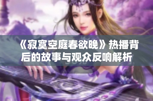 《寂寞空庭春欲晚》热播背后的故事与观众反响解析
