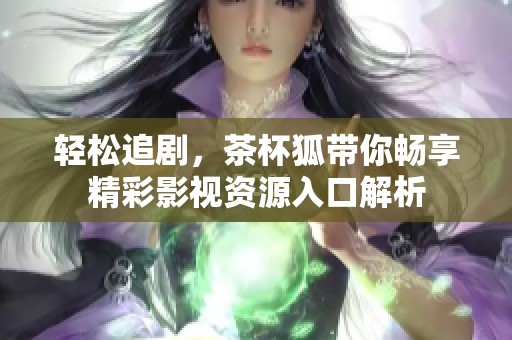 轻松追剧，茶杯狐带你畅享精彩影视资源入口解析