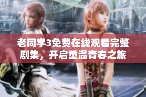 老同学3免费在线观看完整剧集，开启重温青春之旅
