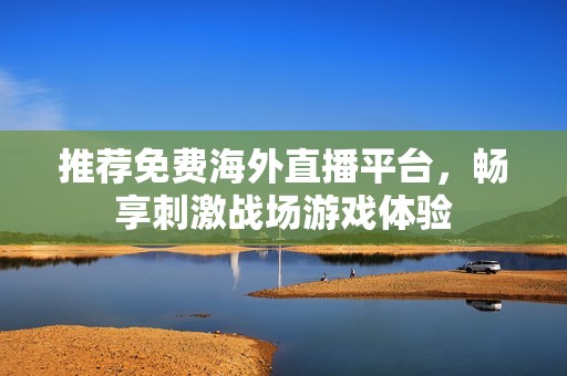 推荐免费海外直播平台，畅享刺激战场游戏体验