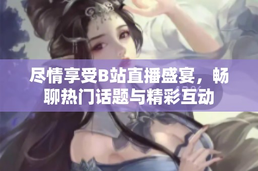 尽情享受B站直播盛宴，畅聊热门话题与精彩互动