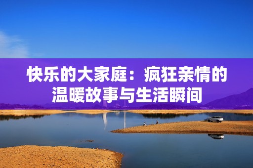 快乐的大家庭：疯狂亲情的温暖故事与生活瞬间