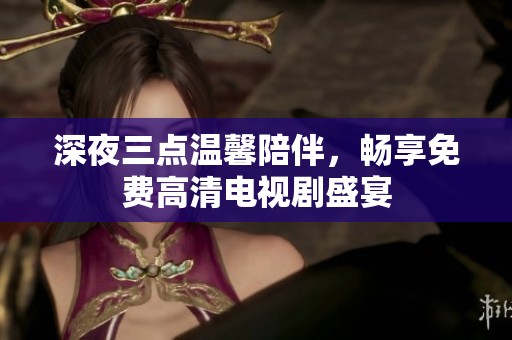 深夜三点温馨陪伴，畅享免费高清电视剧盛宴