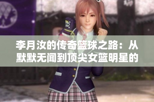 李月汝的传奇篮球之路：从默默无闻到顶尖女篮明星的奋斗历程