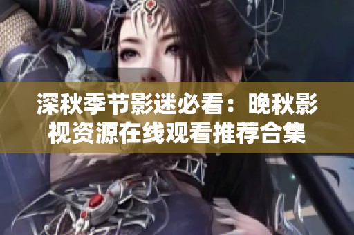 深秋季节影迷必看：晚秋影视资源在线观看推荐合集