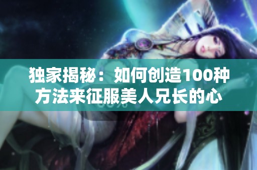 独家揭秘：如何创造100种方法来征服美人兄长的心