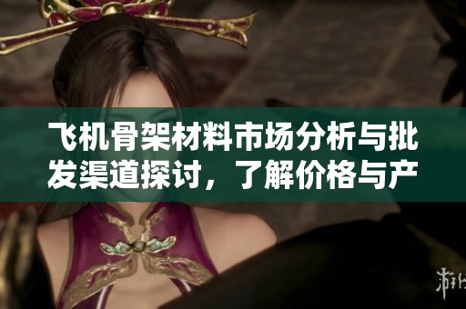 飞机骨架材料市场分析与批发渠道探讨，了解价格与产地信息