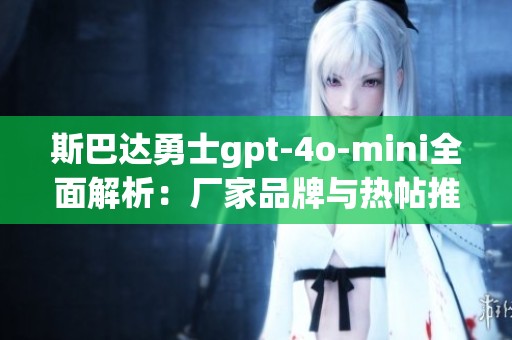 斯巴达勇士gpt-4o-mini全面解析：厂家品牌与热帖推荐