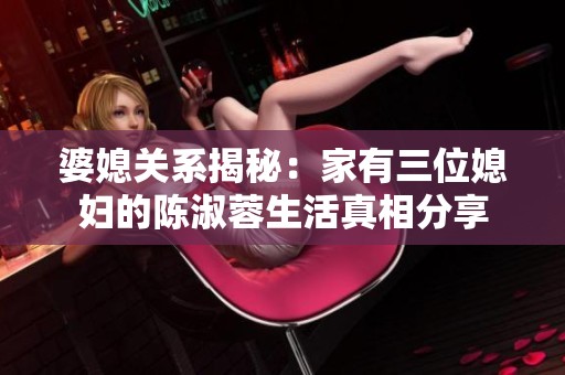 婆媳关系揭秘：家有三位媳妇的陈淑蓉生活真相分享