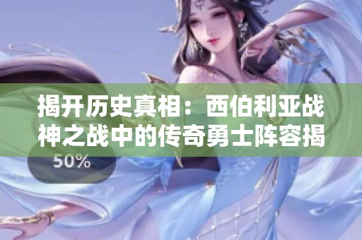 揭开历史真相：西伯利亚战神之战中的传奇勇士阵容揭秘
