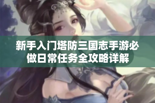 新手入门塔防三国志手游必做日常任务全攻略详解