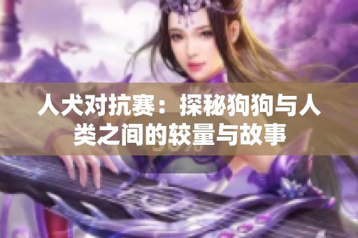 人犬对抗赛：探秘狗狗与人类之间的较量与故事