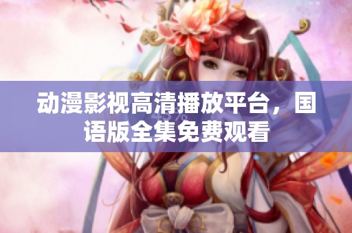 动漫影视高清播放平台，国语版全集免费观看