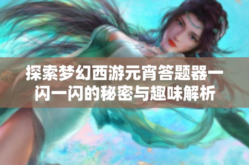 探索梦幻西游元宵答题器一闪一闪的秘密与趣味解析