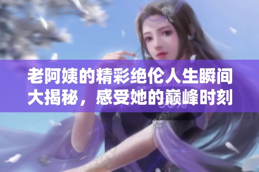 老阿姨的精彩绝伦人生瞬间大揭秘，感受她的巅峰时刻