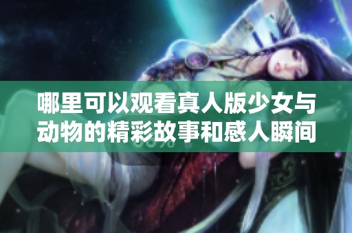 哪里可以观看真人版少女与动物的精彩故事和感人瞬间