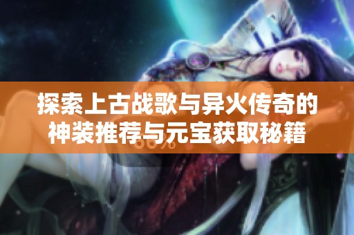 探索上古战歌与异火传奇的神装推荐与元宝获取秘籍