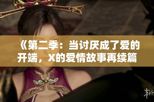 《第二季：当讨厌成了爱的开端，X的爱情故事再续篇章》