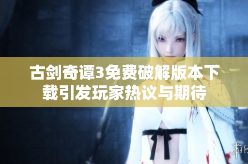 古剑奇谭3免费破解版本下载引发玩家热议与期待