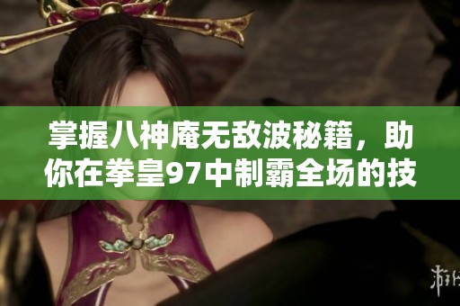 掌握八神庵无敌波秘籍，助你在拳皇97中制霸全场的技巧解析