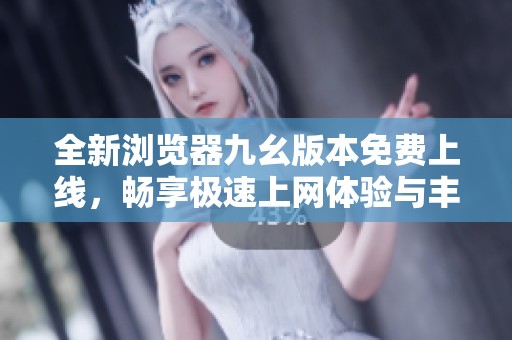 全新浏览器九幺版本免费上线，畅享极速上网体验与丰富功能