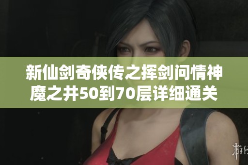 新仙剑奇侠传之挥剑问情神魔之井50到70层详细通关攻略指南