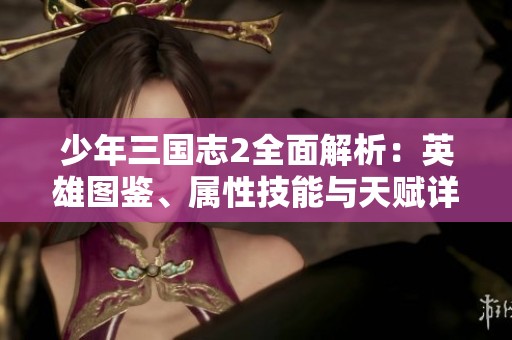 少年三国志2全面解析：英雄图鉴、属性技能与天赋详解
