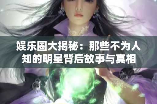 娱乐圈大揭秘：那些不为人知的明星背后故事与真相