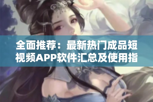 全面推荐：最新热门成品短视频APP软件汇总及使用指南