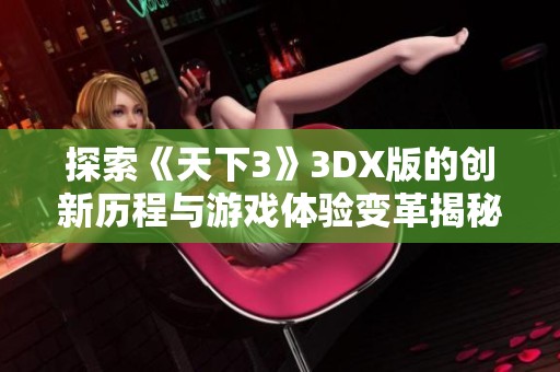 探索《天下3》3DX版的创新历程与游戏体验变革揭秘