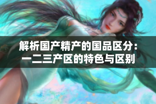 解析国产精产的国品区分：一二三产区的特色与区别