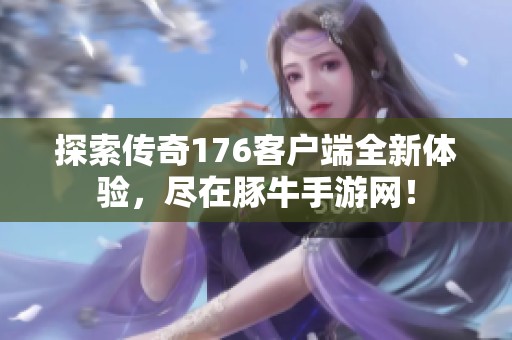 探索传奇176客户端全新体验，尽在豚牛手游网！