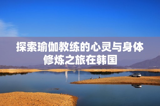 探索瑜伽教练的心灵与身体修炼之旅在韩国