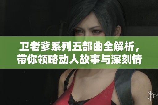 卫老爹系列五部曲全解析，带你领略动人故事与深刻情感